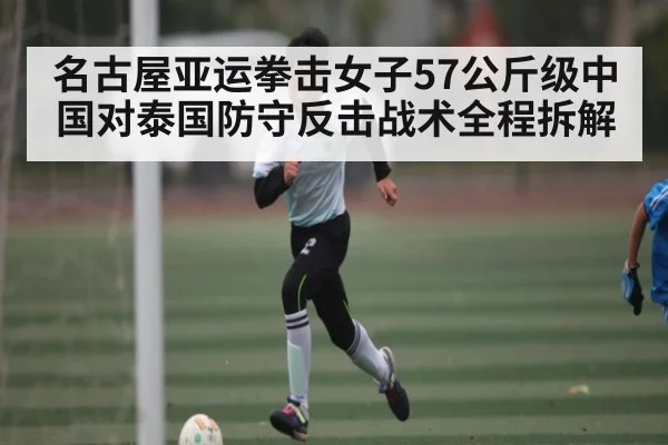 名古屋亚运拳击女子57公斤级中国对泰国防守反击战术全程拆解