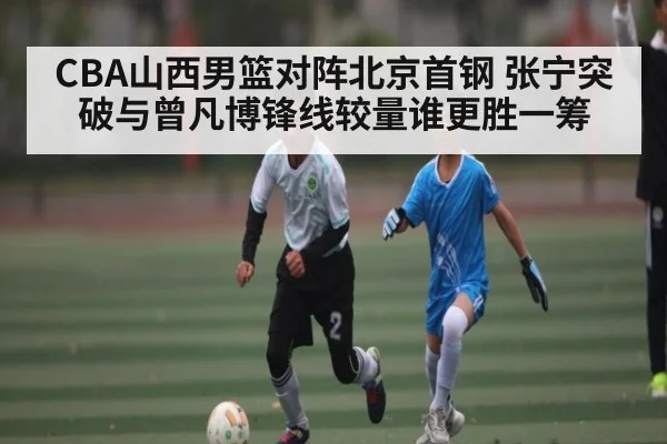 CBA山西男篮对阵北京首钢 张宁突破与曾凡博锋线较量谁更胜一筹