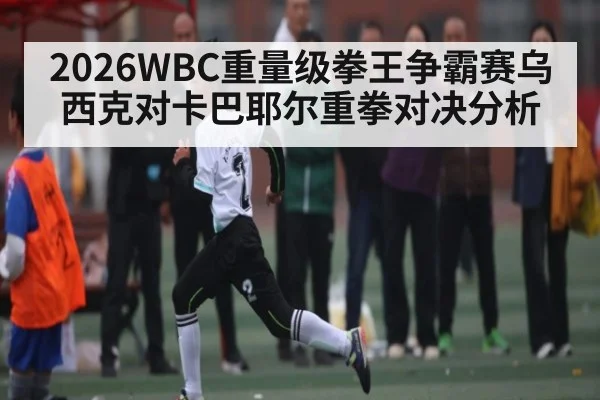 2026WBC重量级拳王争霸赛乌西克对卡巴耶尔重拳对决分析